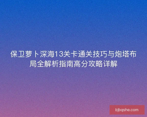 保卫萝卜深海13关卡通关技巧与炮塔布局全解析指南高分攻略详解