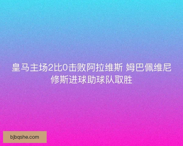 皇马主场2比0击败阿拉维斯 姆巴佩维尼修斯进球助球队取胜